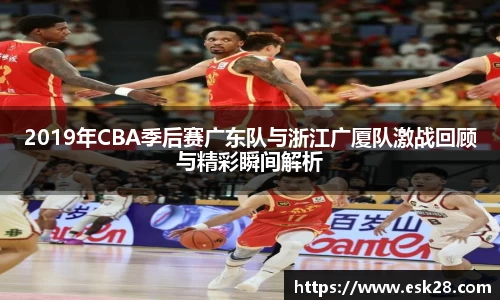 2019年CBA季后赛广东队与浙江广厦队激战回顾与精彩瞬间解析