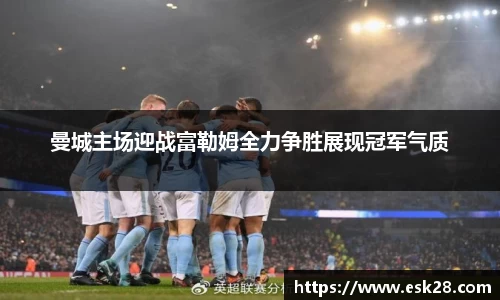 曼城主场迎战富勒姆全力争胜展现冠军气质